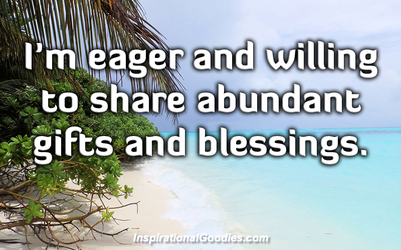 I'm eager and willing to share abundant gifts and blessings.