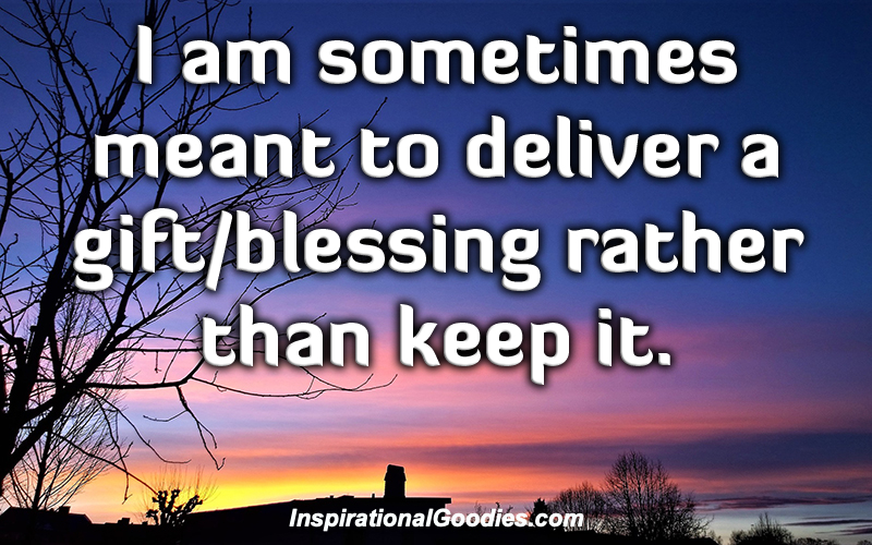 I am sometimes meant to deliver a gift/blessing rather than keep it.