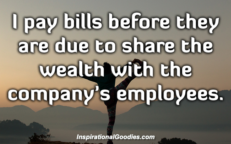 I pay bills before they are due to share the wealth with the company's employees.