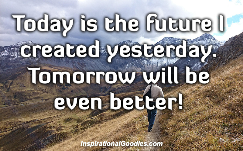 Today is the future I created yesterday. Tomorrow will be even better.
