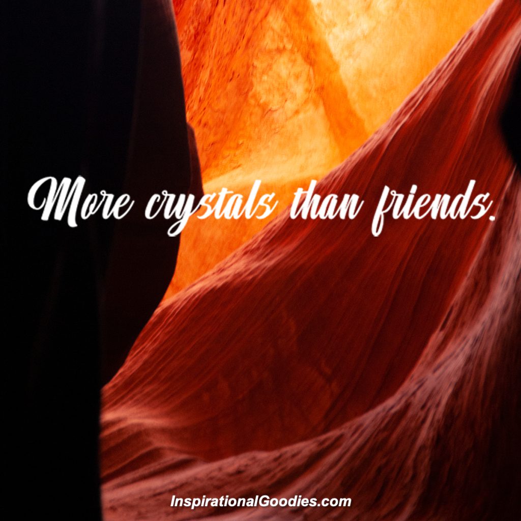 More crystals than friends.