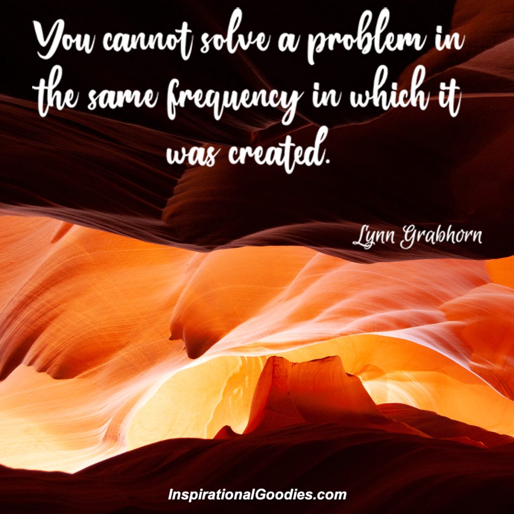 You cannot solve a problem in the same frequency in which it was created.