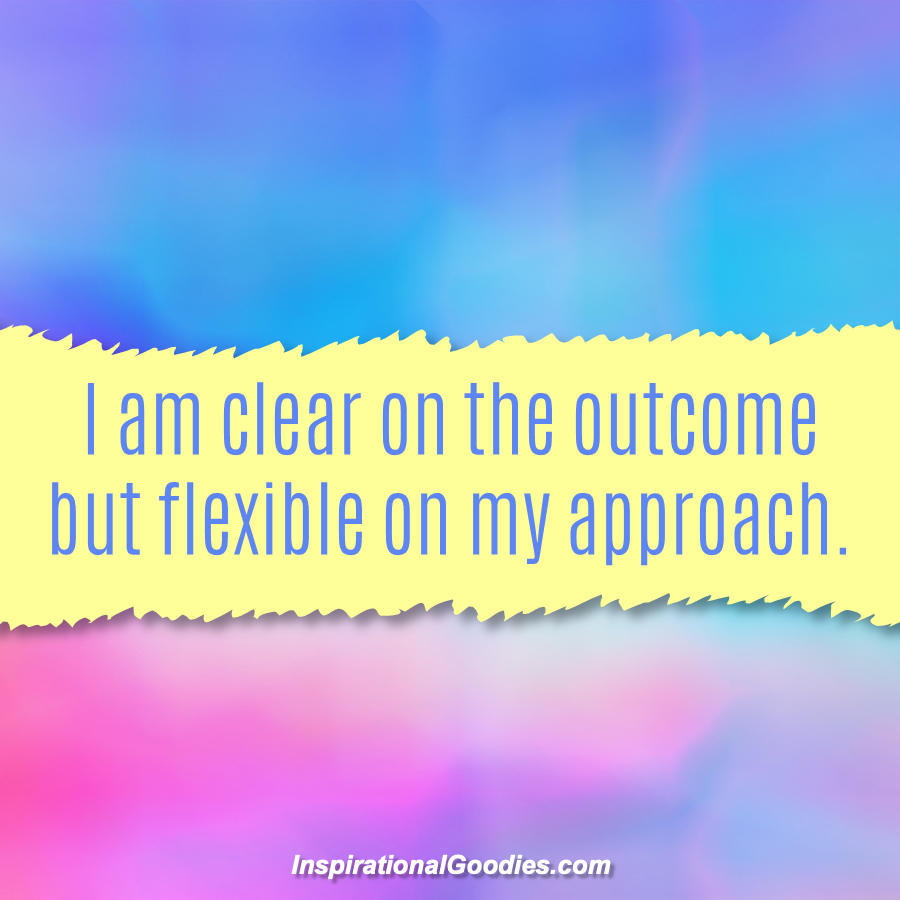 I am clear on the outcome but flexible on my approach.