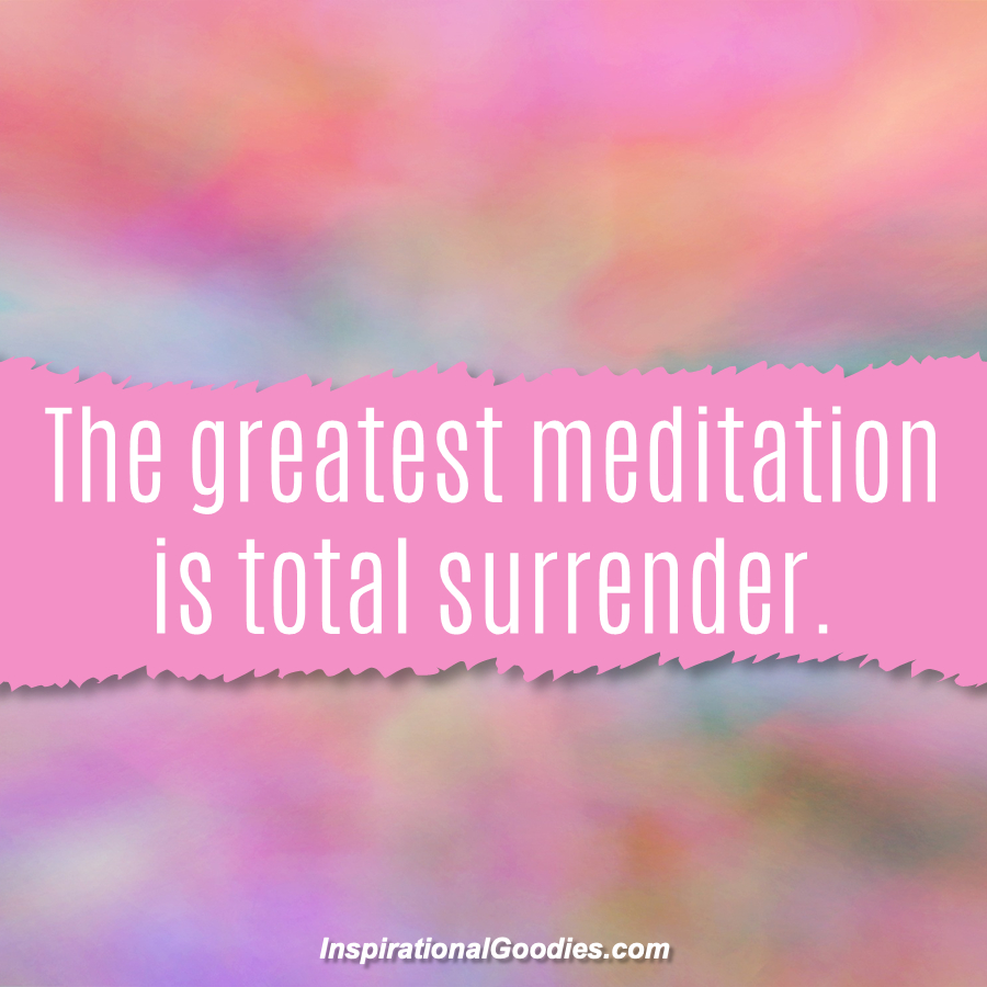 The greatest meditation is total surrender.