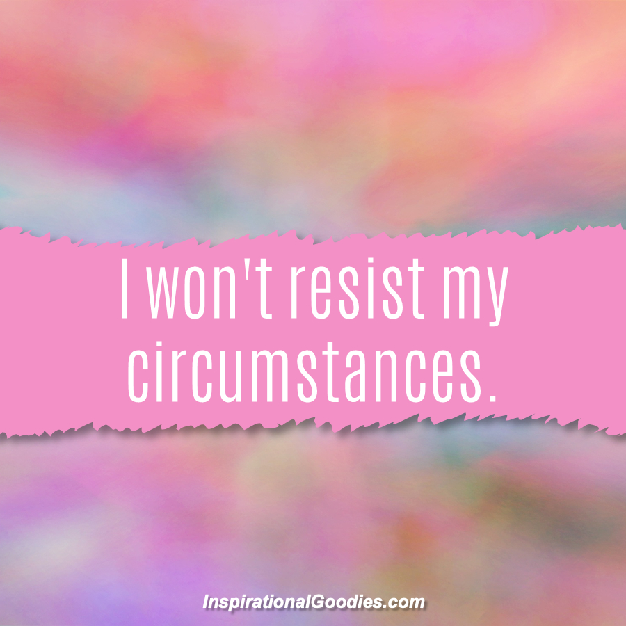 I won't resist my circumstances.