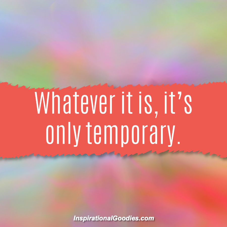 Whatever it is, it's only temporary.