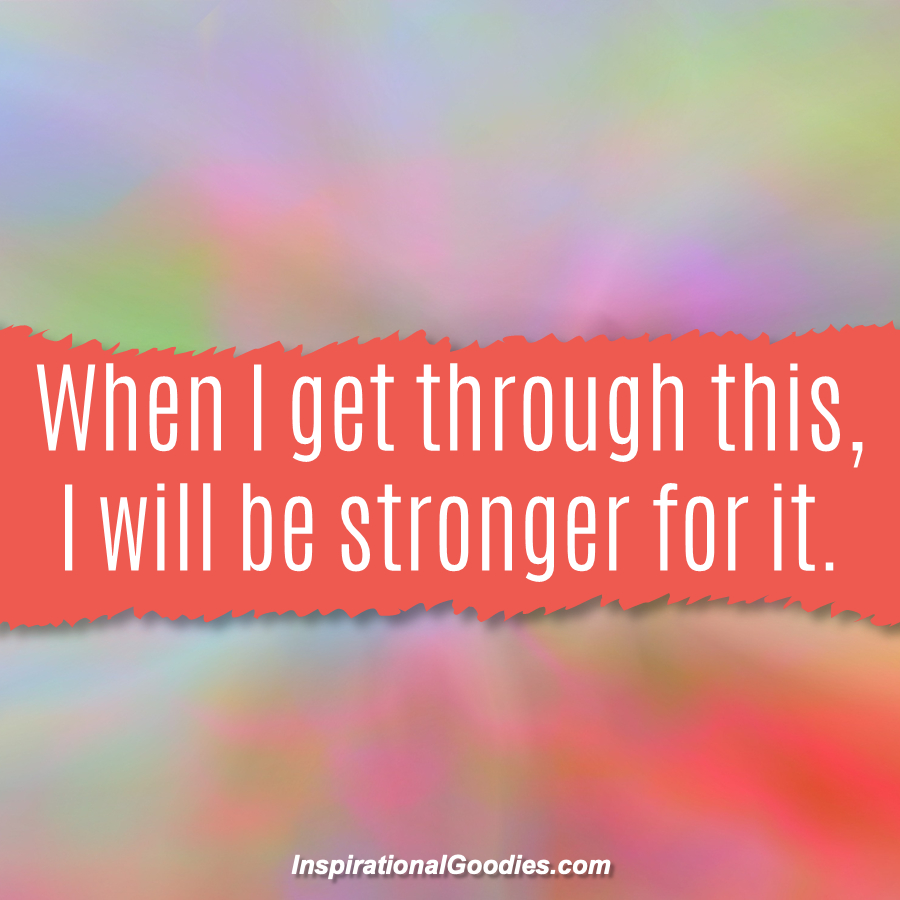 When I get through this, I will be stronger for it.