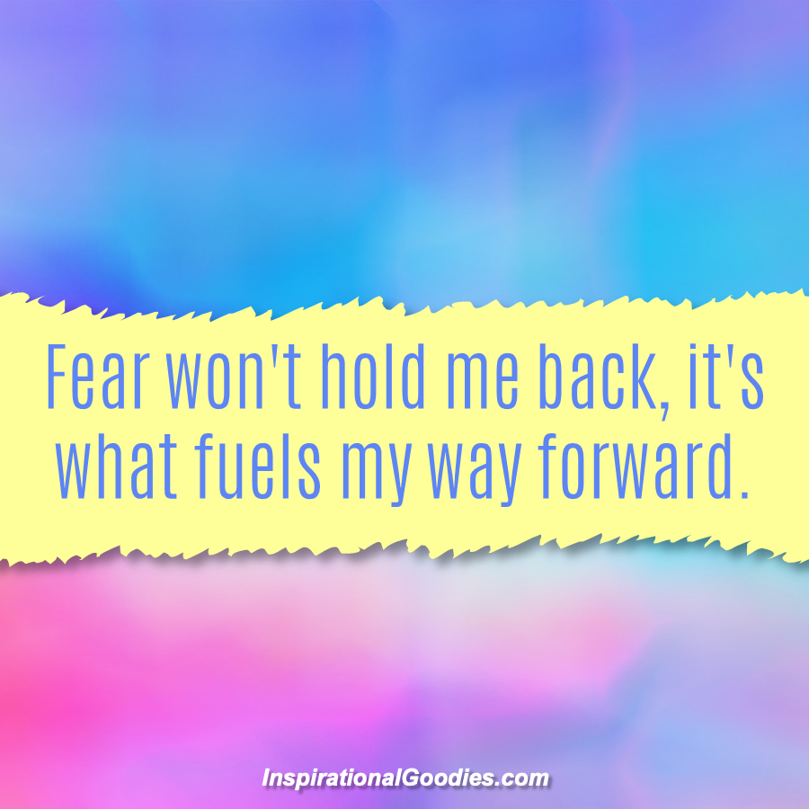 Fear won't hold me back, it's what fuels my way forward.