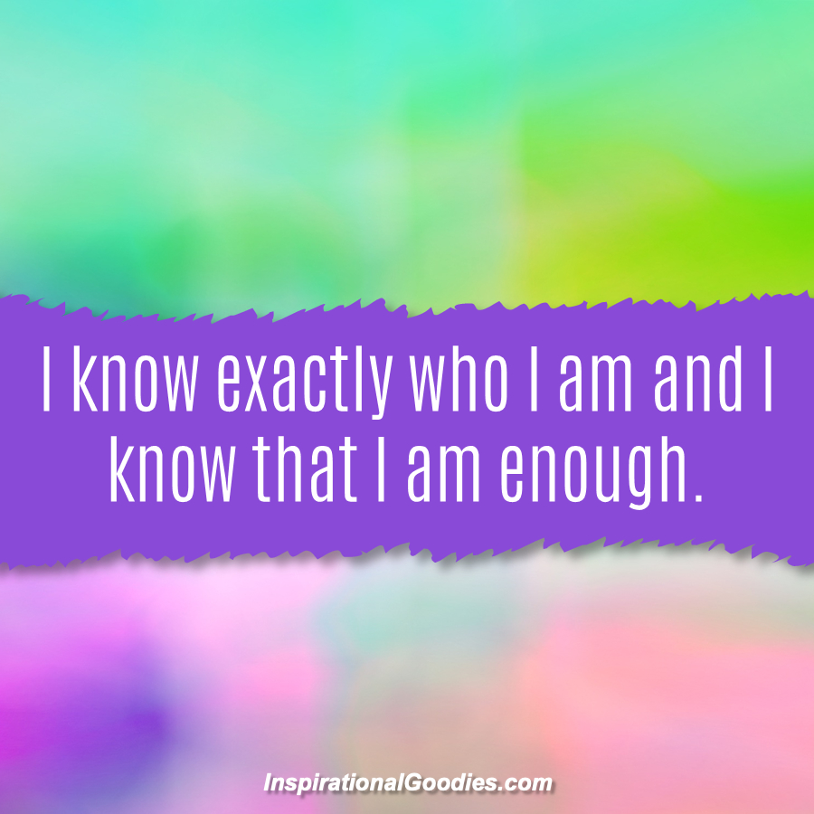 I know exactly who I am and I know that I am enough.