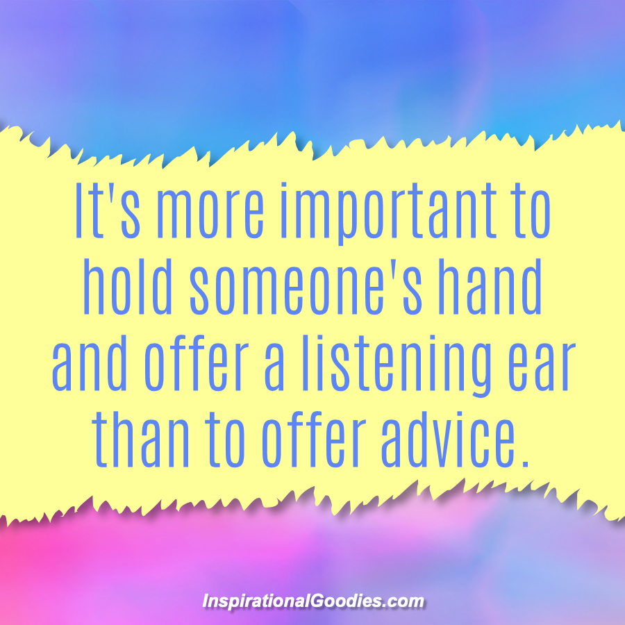 It's more important to hold someone's hand and offer a listening ear than to offer advice.