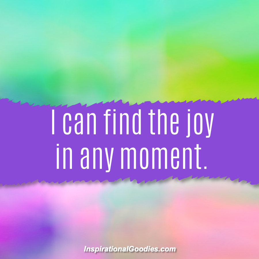 I can find the joy in any moment.