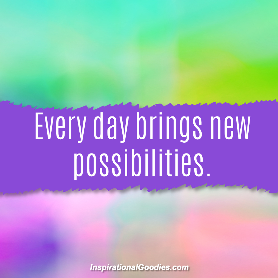 Every day brings new possibilities