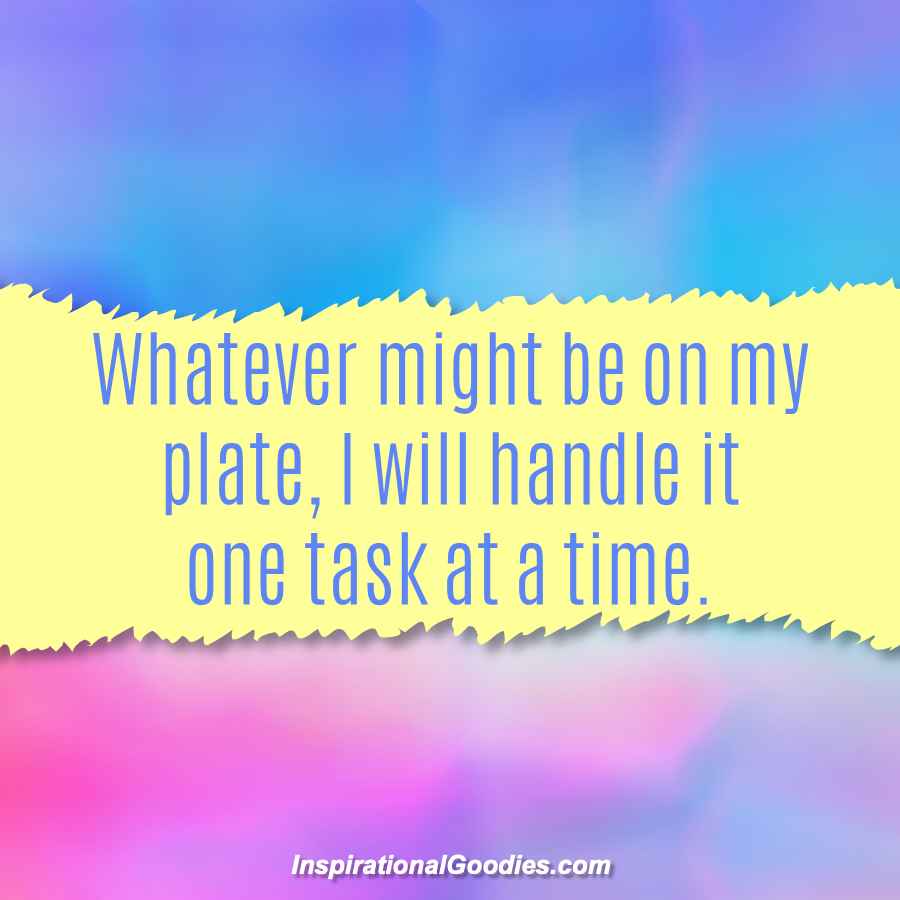 Whatever might be on my plate, I will handle it one task at a time.