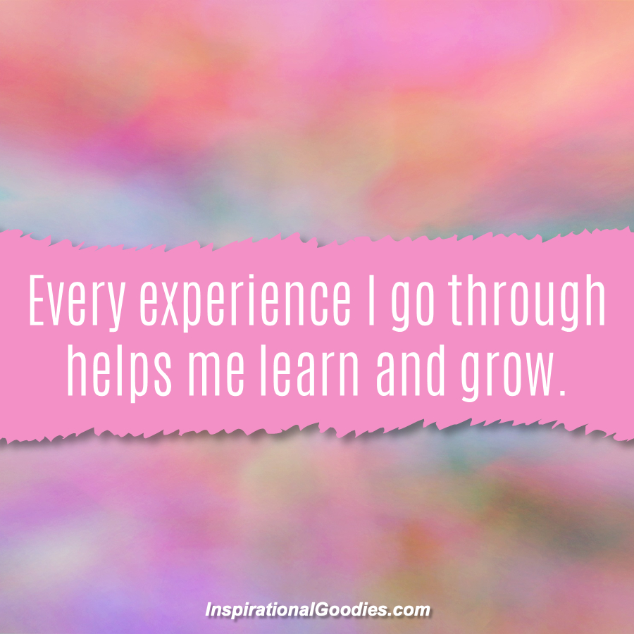 Every experience I go through helps me learn and grow.