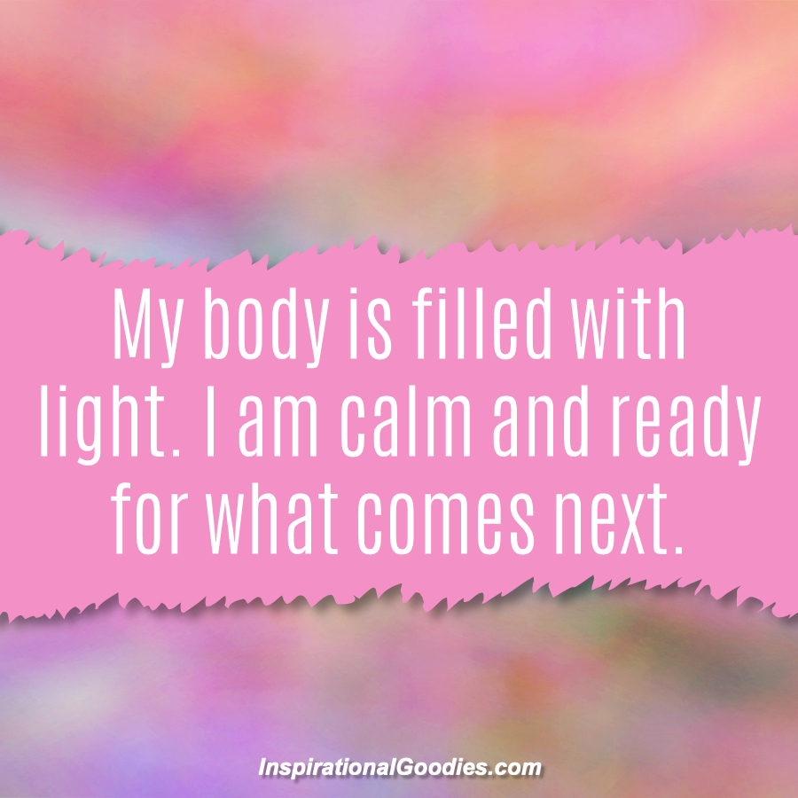 My body is filled with light. I am calm and ready for what comes next.