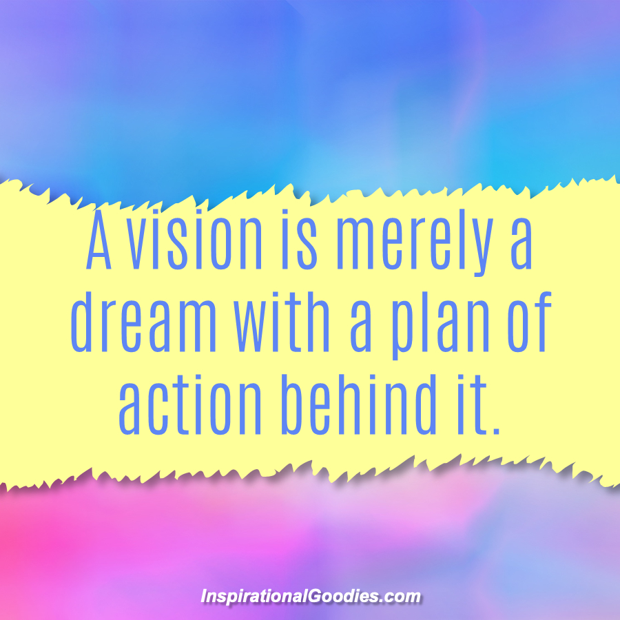 A vision is merely a dream with a plan of action behind it.