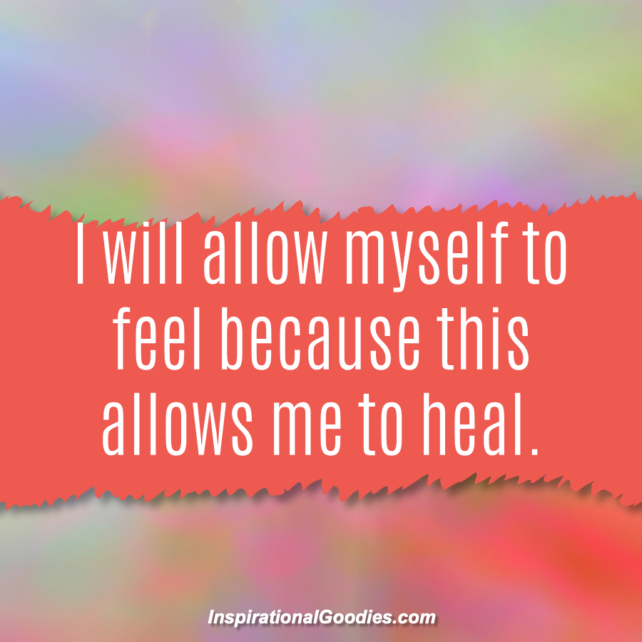 I will allow myself to feel because this allows me to heal.