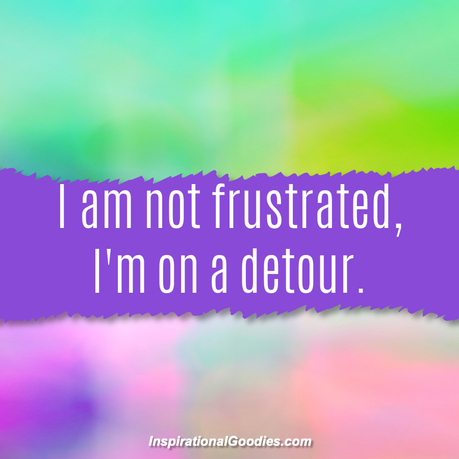 I am not frustrated, I'm on a detour.