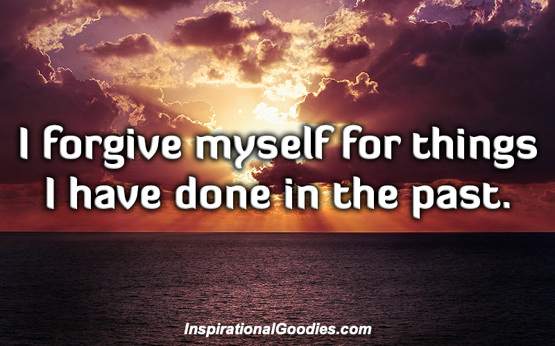 I forgive myself for things I have done in the past.