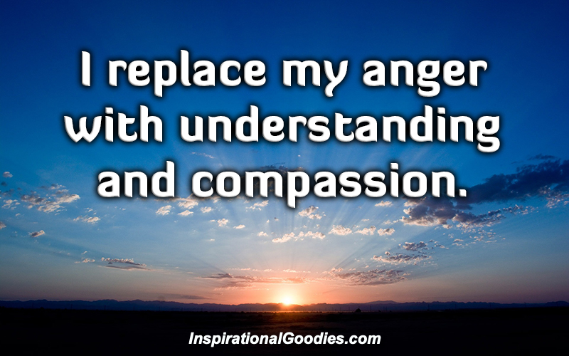 I replace my anger with understanding and compassion