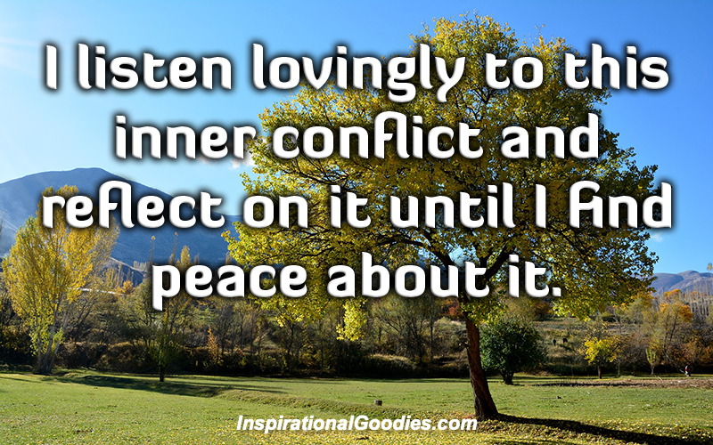 I listen lovingly to this inner conflict and reflect on it until I find peace about it.