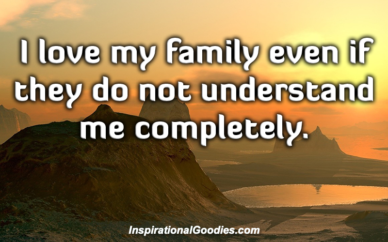 I love my family even if they do not understand me completely.