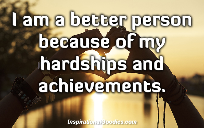 I am a better person because of my hardships and achievements.