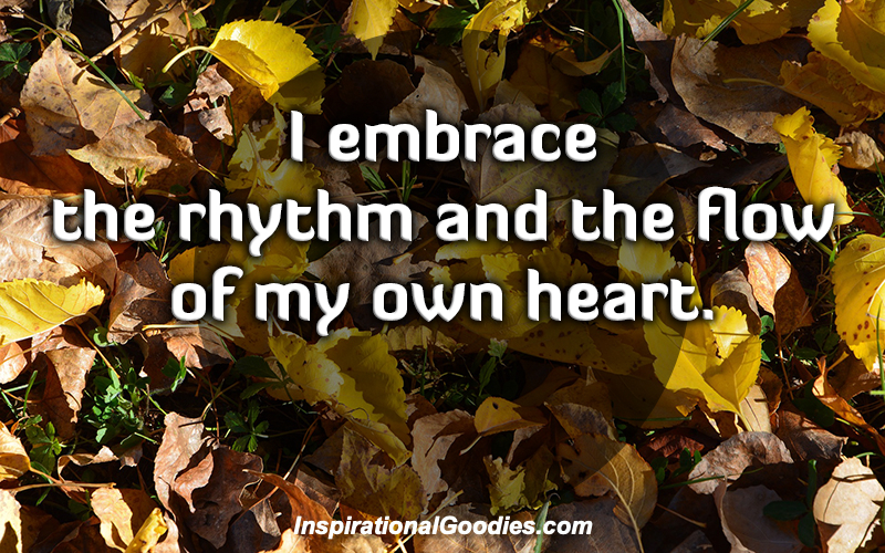 I embrace the rhythm and the flow of my own heart.