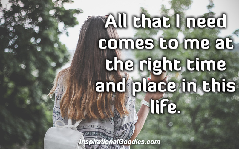 All that I need comes to me at the right time and place in this life.