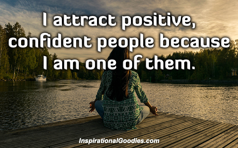 I attract positive, confident people because I am one of them.