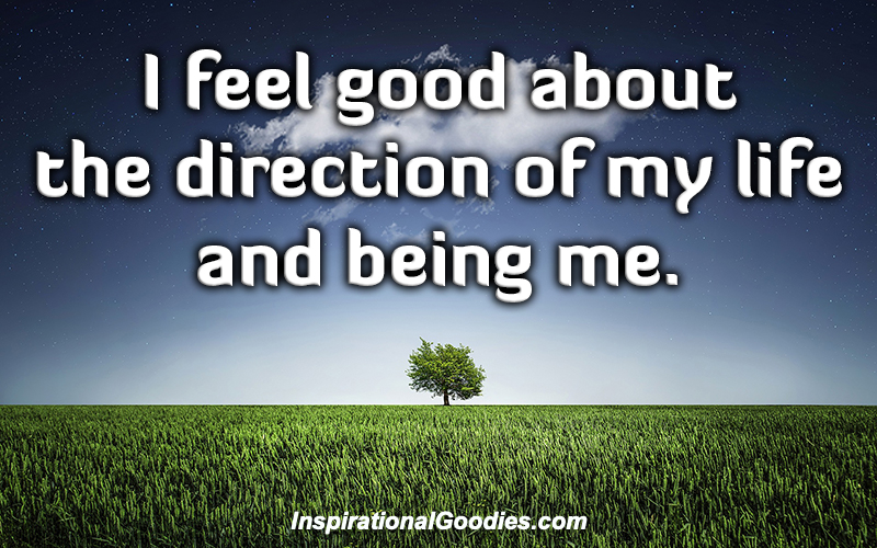 I feel good about the direction of my life and being me.