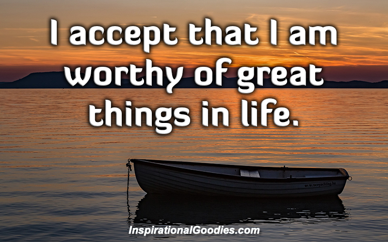 I accept that I am worthy of great things in life.