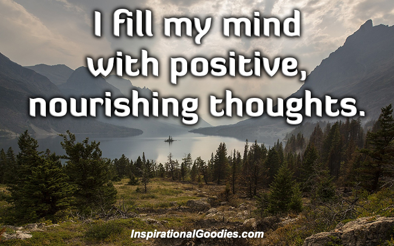 I fill my mind with positive, nourishing thoughts.
