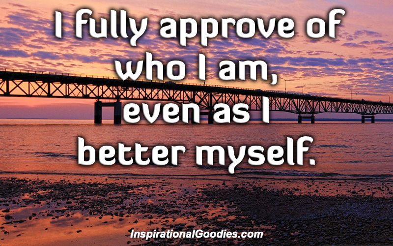 I fully approve of who I am, even as I better myself.