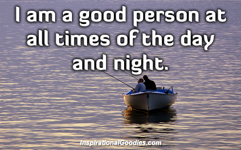 I am a good person at all times of the day and night.