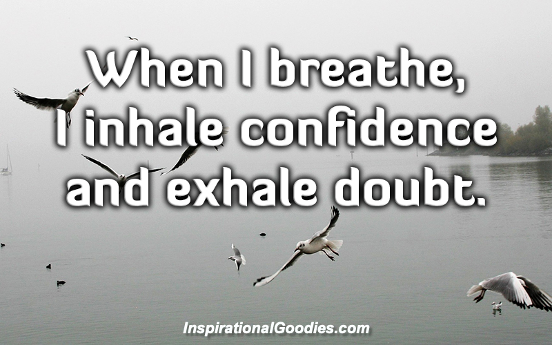 When I breathe, I inhale confidence and exhale doubt.