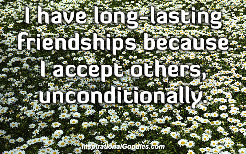 I have long lasting friendships because I accept others unconditionally.