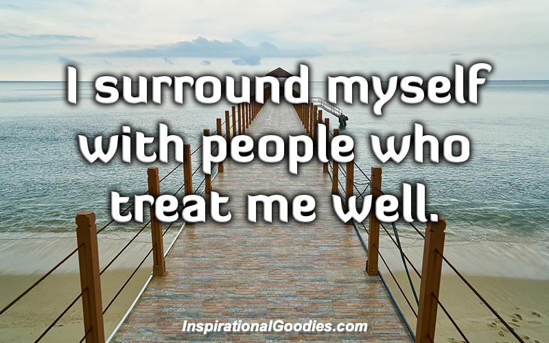 I surround myself with people who treat me well.
